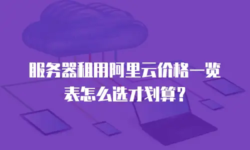 服务器租用阿里云价格一览表怎么选才划算？