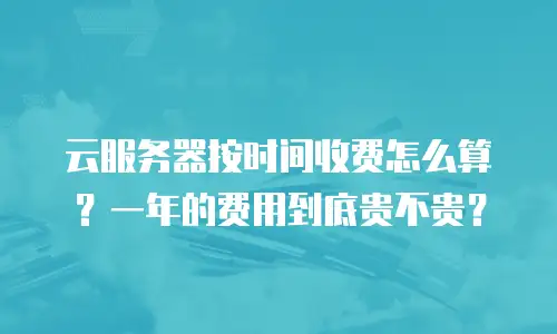 云服务器按时间收费怎么算？一年的费用到底贵不贵？