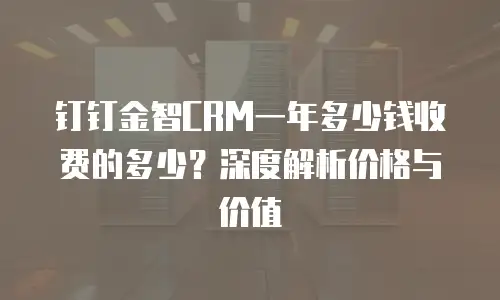 钉钉金智CRM一年多少钱收费的多少？深度解析价格与价值