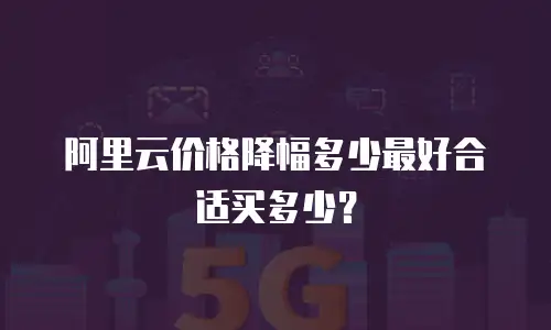 阿里云价格降幅多少最好合适买多少？