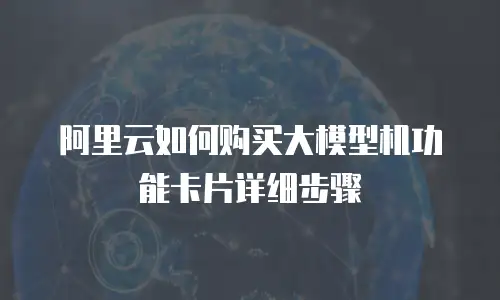 阿里云如何购买大模型机功能卡片详细步骤