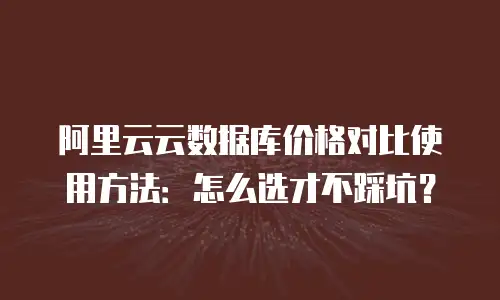 阿里云云数据库价格对比使用方法：怎么选才不踩坑？