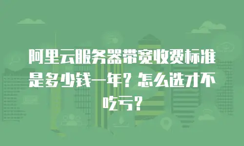 阿里云服务器带宽收费标准是多少钱一年？怎么选才不吃亏？