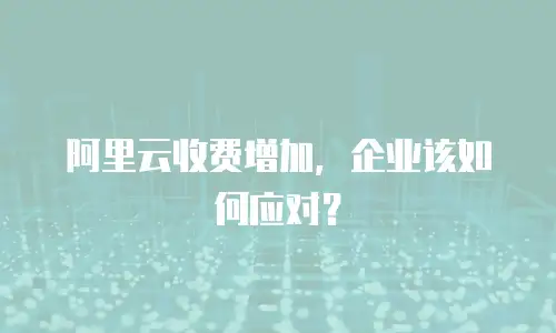 阿里云收费增加，企业该如何应对？