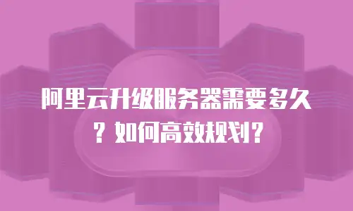 阿里云升级服务器需要多久？如何高效规划？