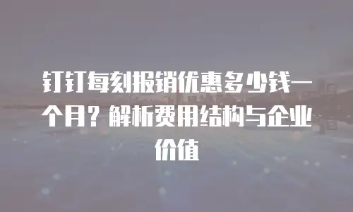 钉钉每刻报销优惠多少钱一个月？解析费用结构与企业价值