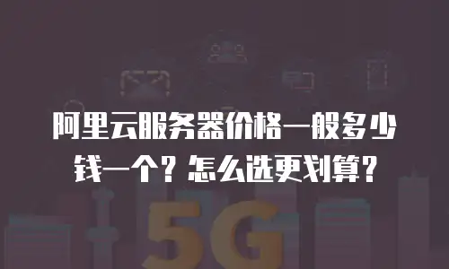 阿里云服务器价格一般多少钱一个？怎么选更划算？