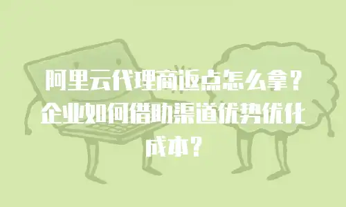 阿里云代理商返点怎么拿？企业如何借助渠道优势优化成本？