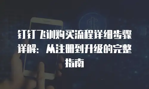 钉钉飞训购买流程详细步骤详解：从注册到升级的完整指南