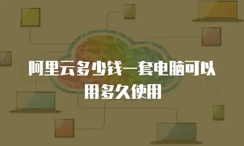 阿里云多少钱一套电脑可以用多久使用