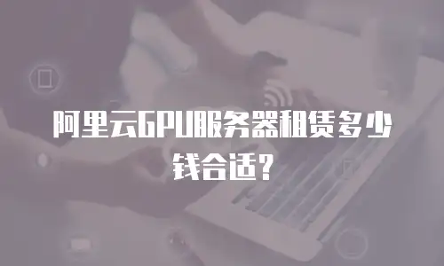 阿里云GPU服务器租赁多少钱合适？