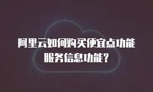 阿里云如何购买便宜点功能服务信息功能？