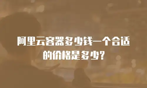 阿里云容器多少钱一个合适的价格是多少？