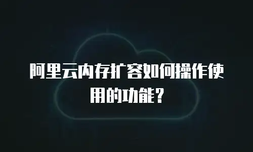 阿里云内存扩容如何操作使用的功能？