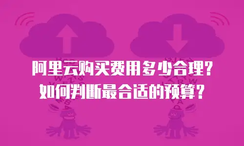 阿里云购买费用多少合理？如何判断最合适的预算？