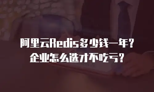阿里云Redis多少钱一年？企业怎么选才不吃亏？