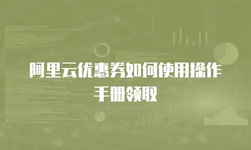 阿里云优惠券如何使用操作手册领取