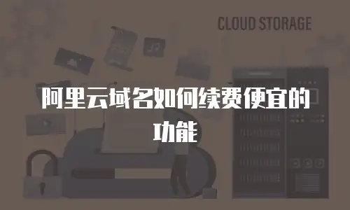 阿里云域名如何续费便宜的功能
