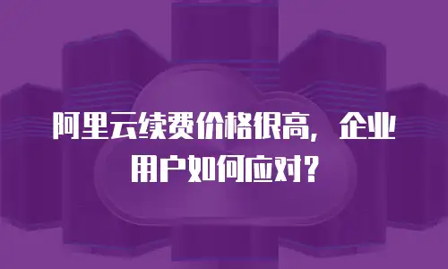 阿里云续费价格很高，企业用户如何应对？