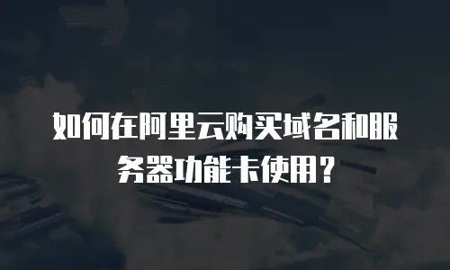 如何在阿里云购买域名和服务器功能卡使用？