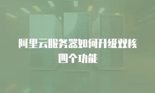阿里云服务器如何升级双核四个功能