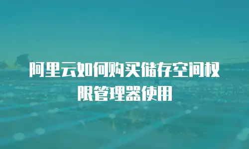 阿里云如何购买储存空间权限管理器使用