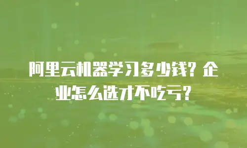 阿里云机器学习多少钱？企业怎么选才不吃亏？