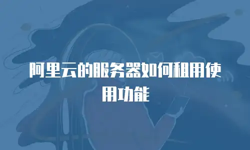 阿里云的服务器如何租用使用功能