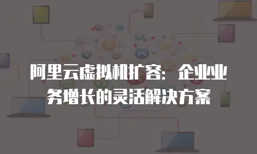 阿里云虚拟机扩容：企业业务增长的灵活解决方案