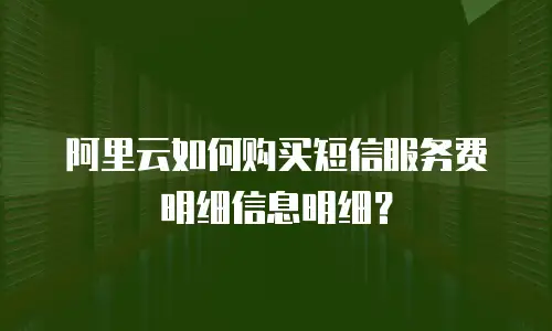 阿里云如何购买短信服务费明细信息明细？