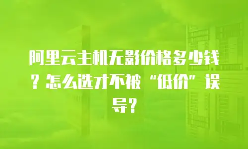 阿里云主机无影价格多少钱？怎么选才不被“低价”误导？