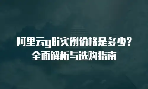 阿里云g8i实例价格是多少？全面解析与选购指南