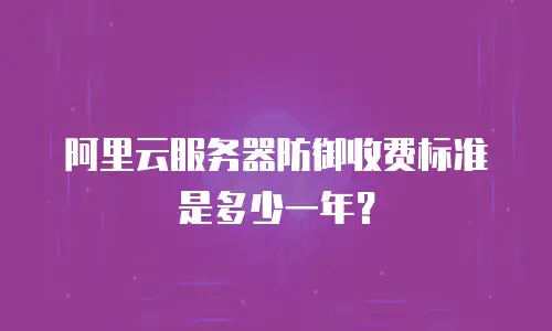 阿里云服务器防御收费标准是多少一年？
