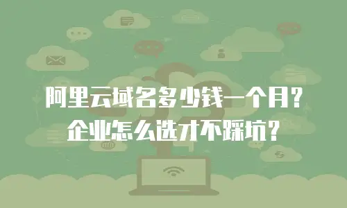 阿里云域名多少钱一个月？企业怎么选才不踩坑？