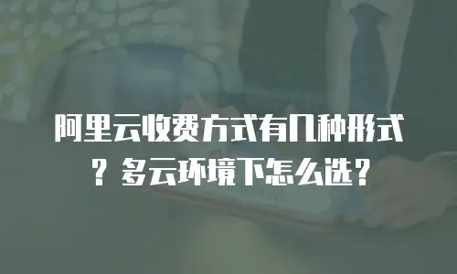 阿里云收费方式有几种形式？多云环境下怎么选？