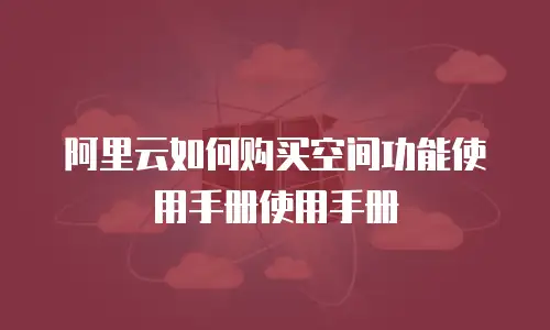 阿里云如何购买空间功能使用手册使用手册