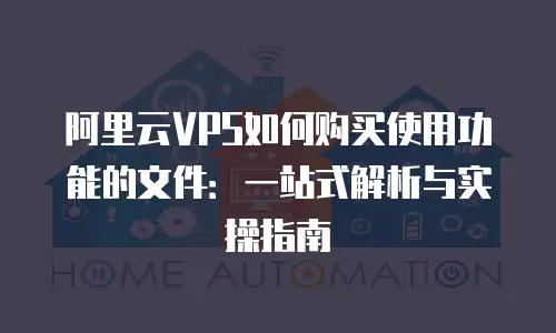 阿里云VPS如何购买使用功能的文件：一站式解析与实操指南