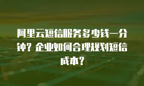 阿里云短信服务多少钱一分钟？企业如何合理规划短信成本？