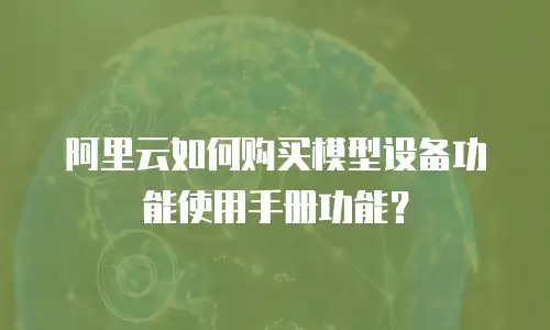 阿里云如何购买模型设备功能使用手册功能？