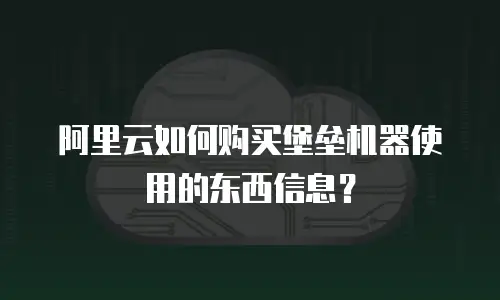 阿里云如何购买堡垒机器使用的东西信息？