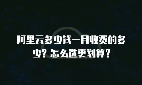 阿里云多少钱一月收费的多少？怎么选更划算？