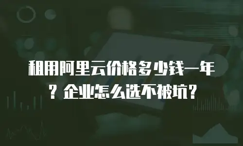 租用阿里云价格多少钱一年？企业怎么选不被坑？