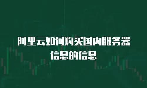 阿里云如何购买国内服务器信息的信息