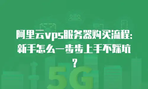 阿里云vps服务器购买流程：新手怎么一步步上手不踩坑？