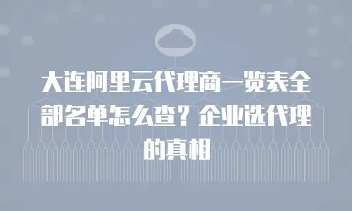 大连阿里云代理商一览表全部名单怎么查？企业选代理的真相