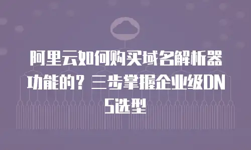 阿里云如何购买域名解析器功能的？三步掌握企业级DNS选型