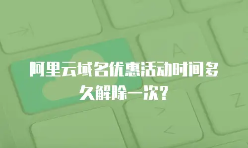 阿里云域名优惠活动时间多久解除一次？