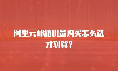 阿里云邮箱批量购买怎么选才划算？