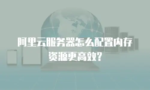 阿里云服务器怎么配置内存资源更高效？