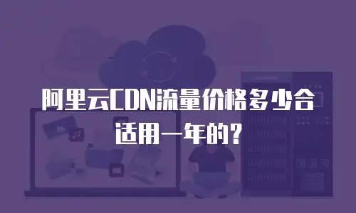 阿里云CDN流量价格多少合适用一年的？